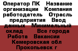 Оператор ПК › Название организации ­ Компания-работодатель › Отрасль предприятия ­ Ввод данных › Минимальный оклад ­ 1 - Все города Работа » Вакансии   . Кемеровская обл.,Прокопьевск г.